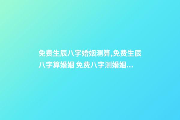 免费生辰八字婚姻测算,免费生辰八字算婚姻 免费八字测婚姻姻缘,八字测姻缘、婚姻-第1张-观点-玄机派